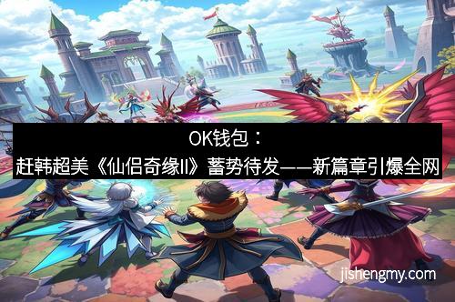 OK钱包：赶韩超美《仙侣奇缘II》蓄势待发——新篇章引爆全网
