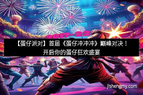 【蛋仔派对】首届《蛋仔冲冲冲》巅峰对决！开启你的蛋仔狂欢盛宴